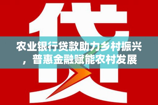 雾台农业银行贷款助力乡村振兴，普惠金融赋能农村发展