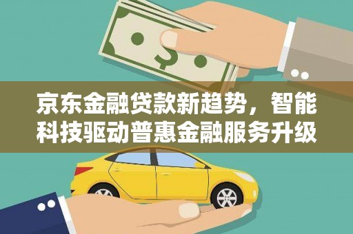雾台京东金融贷款新趋势，智能科技驱动普惠金融服务升级