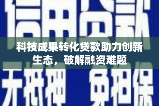 雾台科技成果转化贷款助力创新生态，破解融资难题