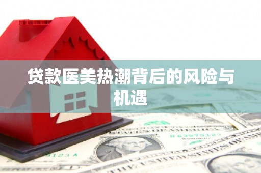 雾台贷款医美热潮背后的风险与机遇