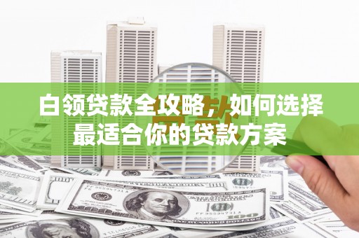 雾台白领贷款全攻略，如何选择最适合你的贷款方案